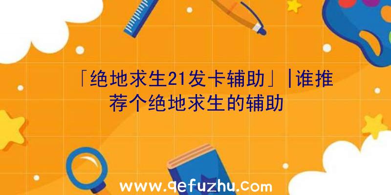 「绝地求生21发卡辅助」|谁推荐个绝地求生的辅助